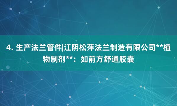 4. 生产法兰管件|江阴松萍法兰制造有限公司**植物制剂**:如前方舒通胶囊